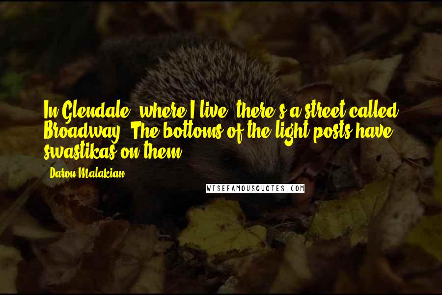 Daron Malakian Quotes: In Glendale, where I live, there's a street called Broadway. The bottoms of the light posts have swastikas on them.