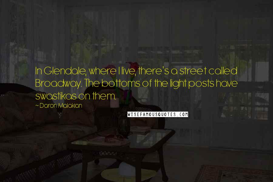 Daron Malakian Quotes: In Glendale, where I live, there's a street called Broadway. The bottoms of the light posts have swastikas on them.