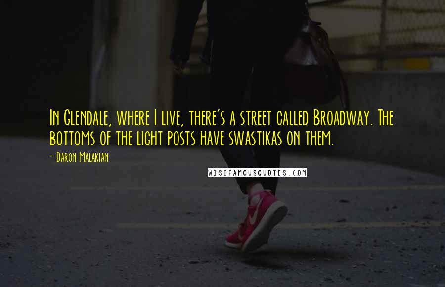 Daron Malakian Quotes: In Glendale, where I live, there's a street called Broadway. The bottoms of the light posts have swastikas on them.