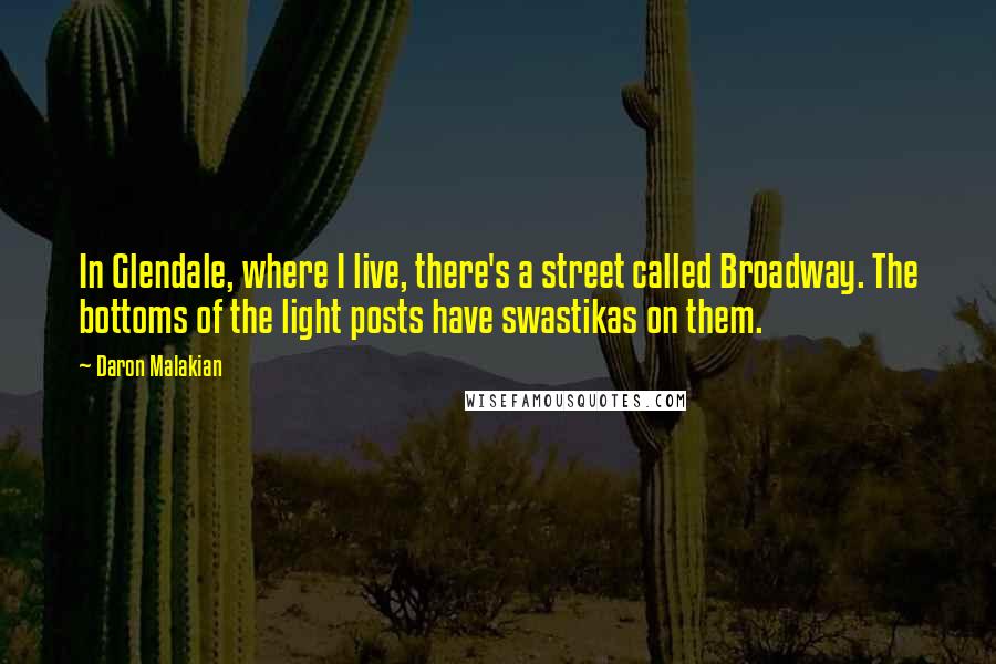 Daron Malakian Quotes: In Glendale, where I live, there's a street called Broadway. The bottoms of the light posts have swastikas on them.