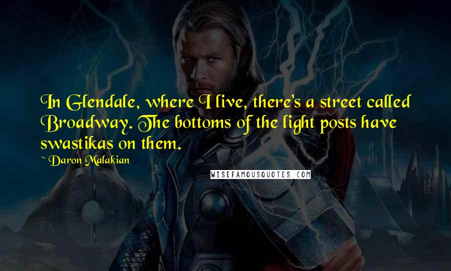 Daron Malakian Quotes: In Glendale, where I live, there's a street called Broadway. The bottoms of the light posts have swastikas on them.