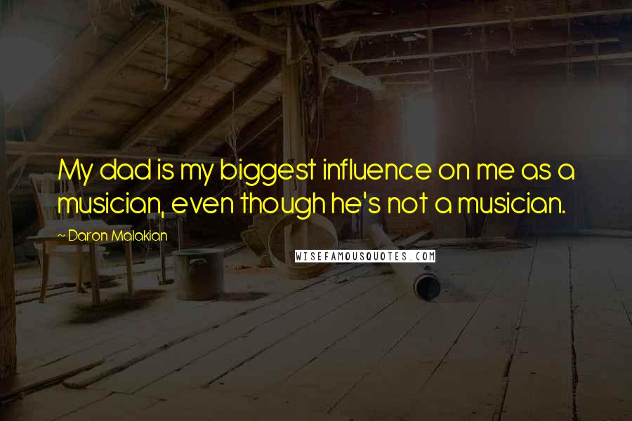 Daron Malakian Quotes: My dad is my biggest influence on me as a musician, even though he's not a musician.