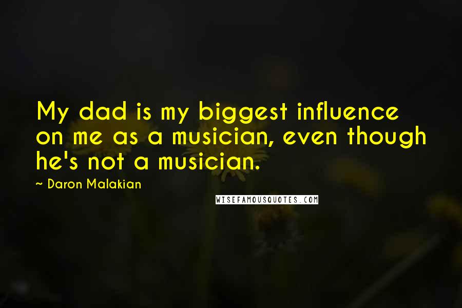 Daron Malakian Quotes: My dad is my biggest influence on me as a musician, even though he's not a musician.