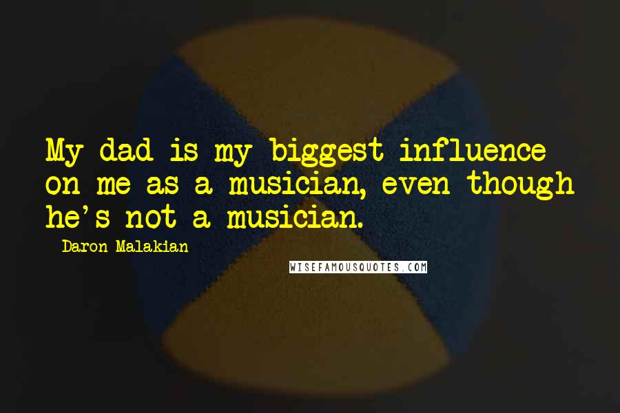 Daron Malakian Quotes: My dad is my biggest influence on me as a musician, even though he's not a musician.