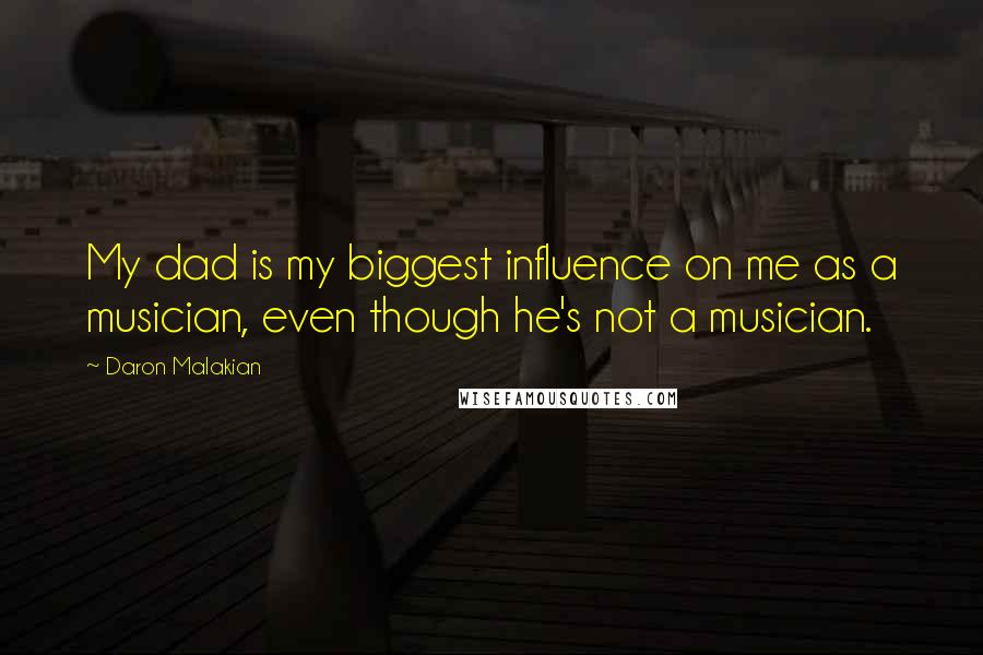 Daron Malakian Quotes: My dad is my biggest influence on me as a musician, even though he's not a musician.