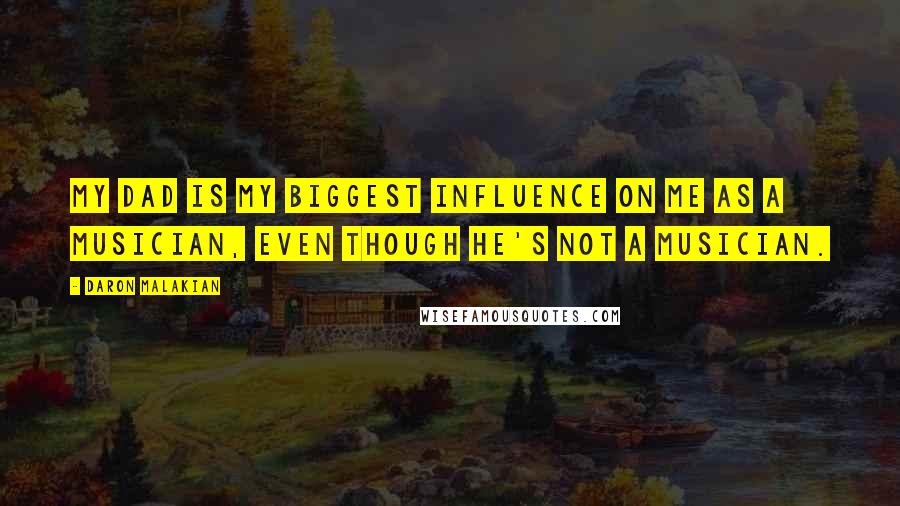 Daron Malakian Quotes: My dad is my biggest influence on me as a musician, even though he's not a musician.