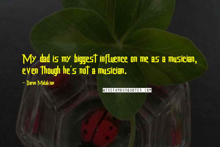 Daron Malakian Quotes: My dad is my biggest influence on me as a musician, even though he's not a musician.