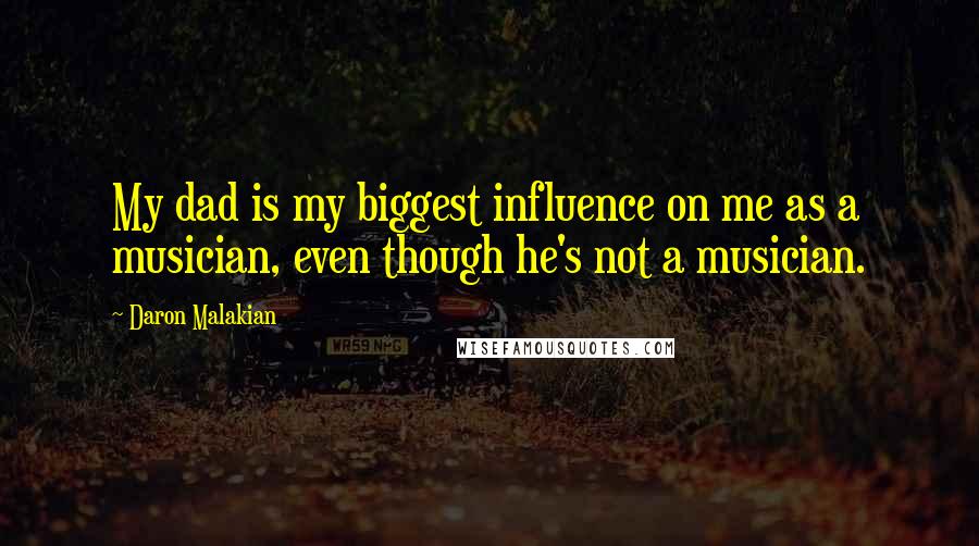 Daron Malakian Quotes: My dad is my biggest influence on me as a musician, even though he's not a musician.