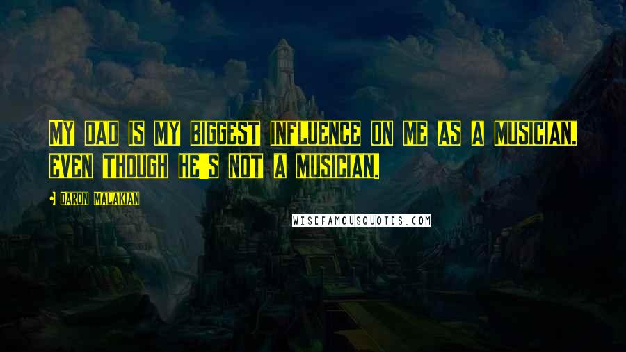 Daron Malakian Quotes: My dad is my biggest influence on me as a musician, even though he's not a musician.