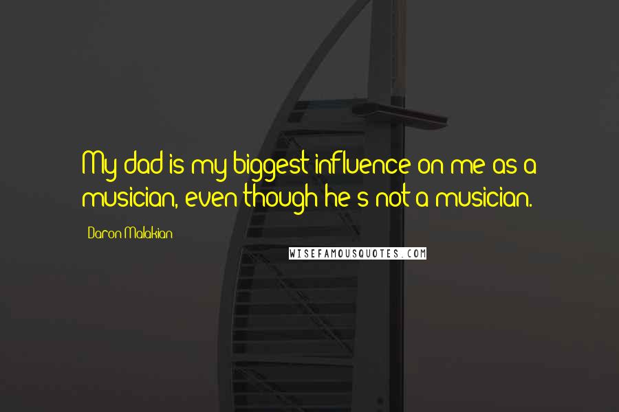 Daron Malakian Quotes: My dad is my biggest influence on me as a musician, even though he's not a musician.