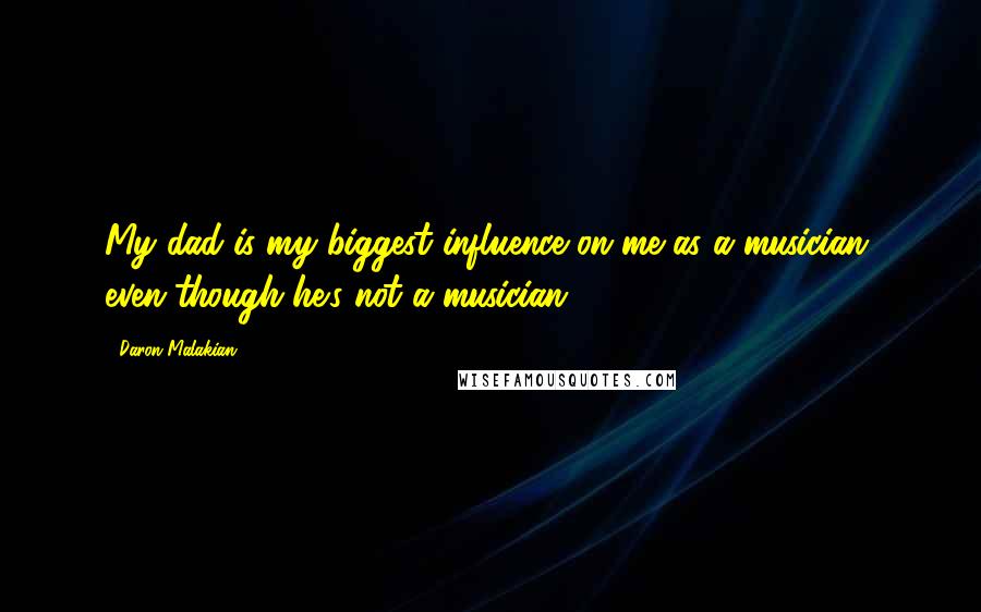 Daron Malakian Quotes: My dad is my biggest influence on me as a musician, even though he's not a musician.