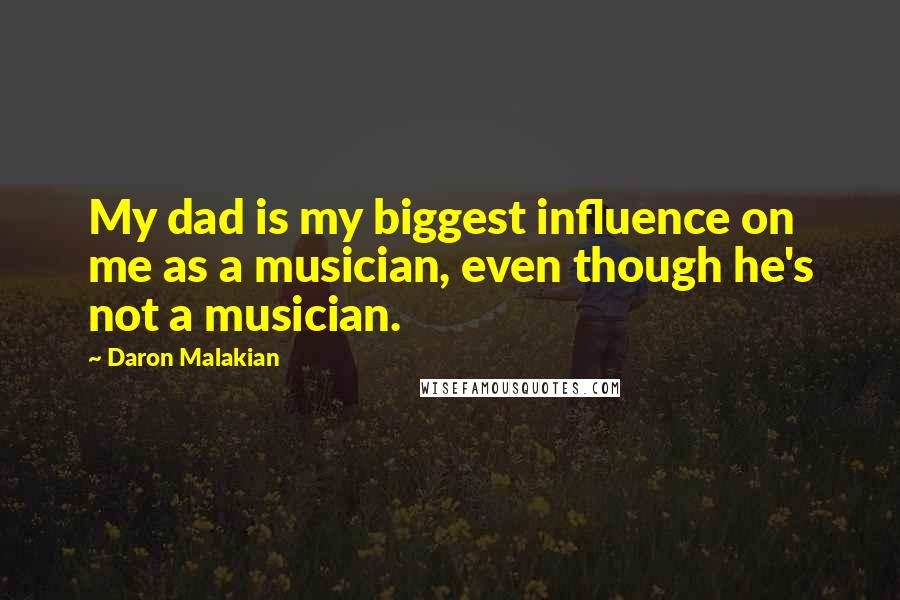 Daron Malakian Quotes: My dad is my biggest influence on me as a musician, even though he's not a musician.