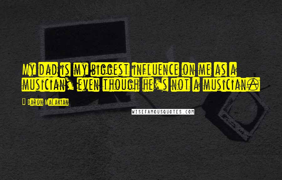 Daron Malakian Quotes: My dad is my biggest influence on me as a musician, even though he's not a musician.