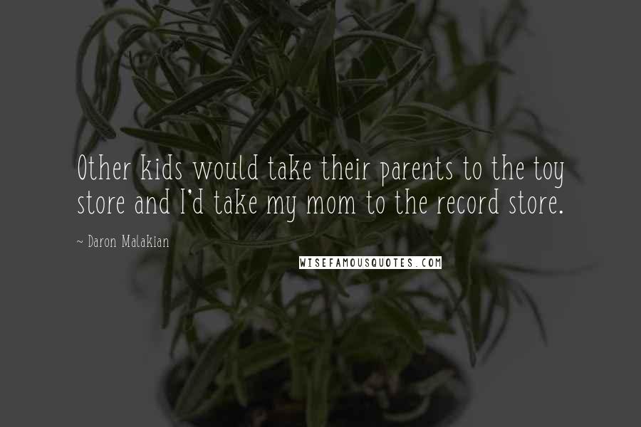 Daron Malakian Quotes: Other kids would take their parents to the toy store and I'd take my mom to the record store.