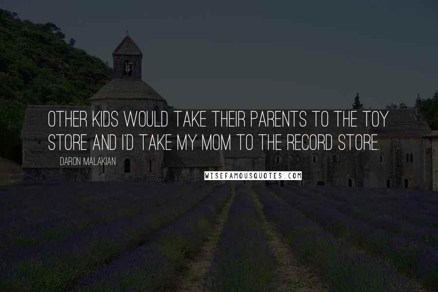 Daron Malakian Quotes: Other kids would take their parents to the toy store and I'd take my mom to the record store.