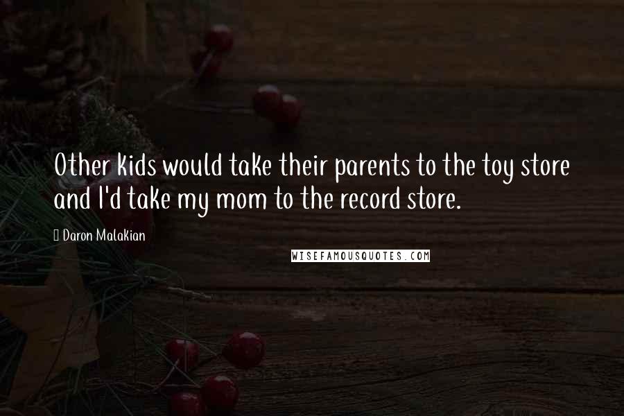 Daron Malakian Quotes: Other kids would take their parents to the toy store and I'd take my mom to the record store.