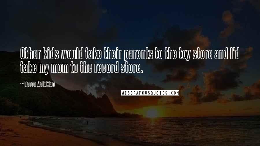 Daron Malakian Quotes: Other kids would take their parents to the toy store and I'd take my mom to the record store.