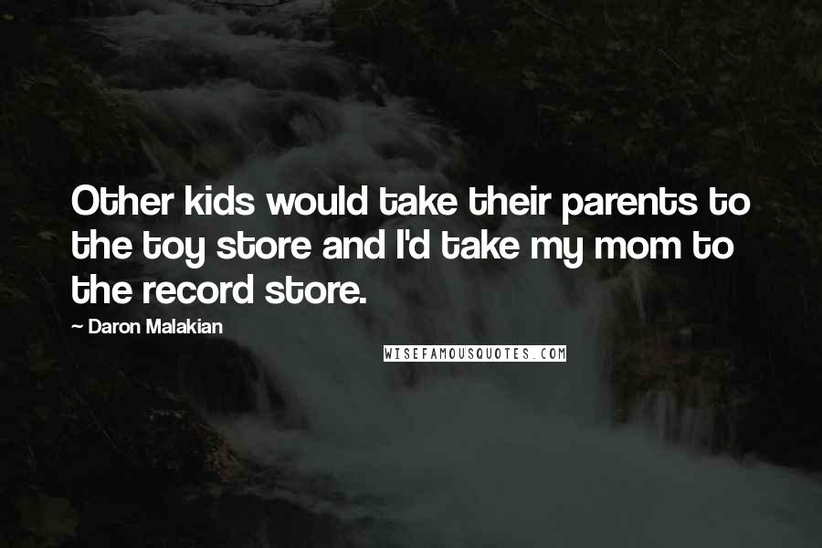 Daron Malakian Quotes: Other kids would take their parents to the toy store and I'd take my mom to the record store.