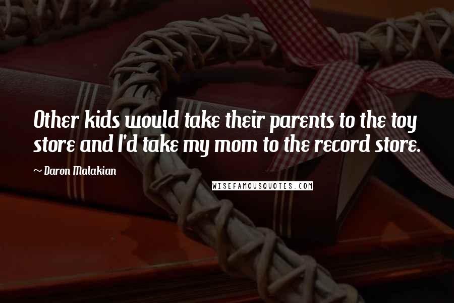 Daron Malakian Quotes: Other kids would take their parents to the toy store and I'd take my mom to the record store.