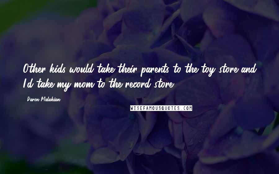 Daron Malakian Quotes: Other kids would take their parents to the toy store and I'd take my mom to the record store.