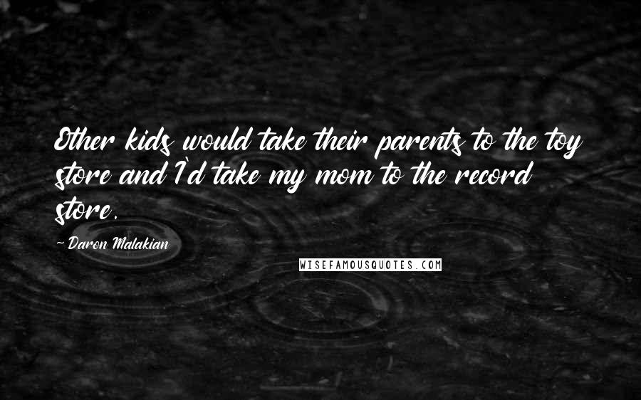 Daron Malakian Quotes: Other kids would take their parents to the toy store and I'd take my mom to the record store.