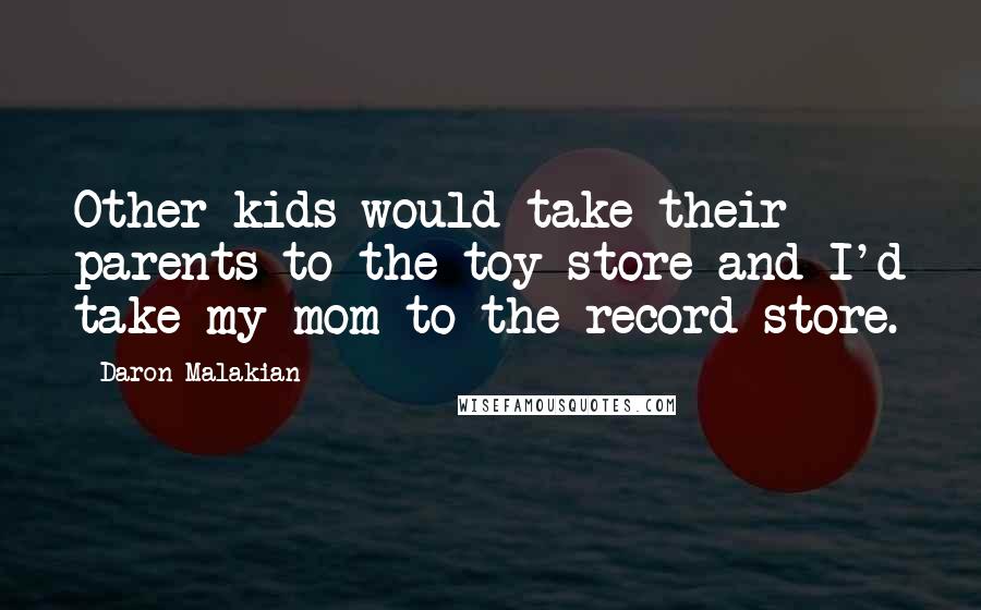 Daron Malakian Quotes: Other kids would take their parents to the toy store and I'd take my mom to the record store.