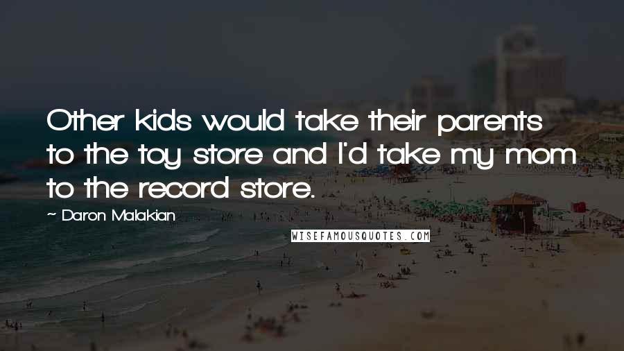 Daron Malakian Quotes: Other kids would take their parents to the toy store and I'd take my mom to the record store.