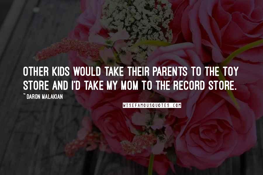 Daron Malakian Quotes: Other kids would take their parents to the toy store and I'd take my mom to the record store.