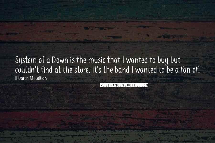 Daron Malakian Quotes: System of a Down is the music that I wanted to buy but couldn't find at the store. It's the band I wanted to be a fan of.