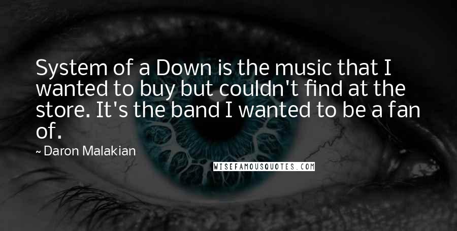 Daron Malakian Quotes: System of a Down is the music that I wanted to buy but couldn't find at the store. It's the band I wanted to be a fan of.