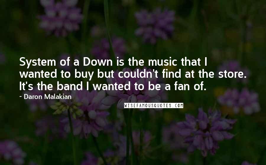 Daron Malakian Quotes: System of a Down is the music that I wanted to buy but couldn't find at the store. It's the band I wanted to be a fan of.