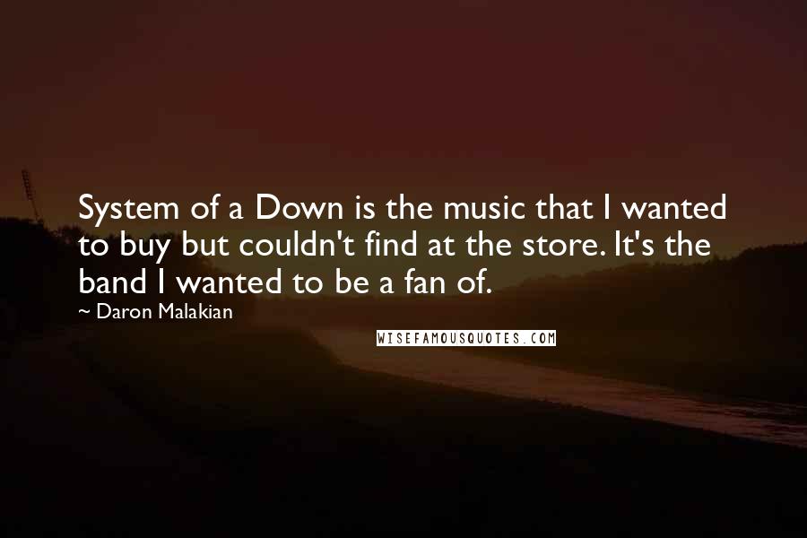 Daron Malakian Quotes: System of a Down is the music that I wanted to buy but couldn't find at the store. It's the band I wanted to be a fan of.