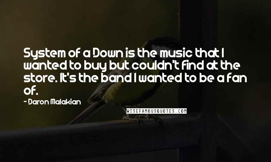 Daron Malakian Quotes: System of a Down is the music that I wanted to buy but couldn't find at the store. It's the band I wanted to be a fan of.