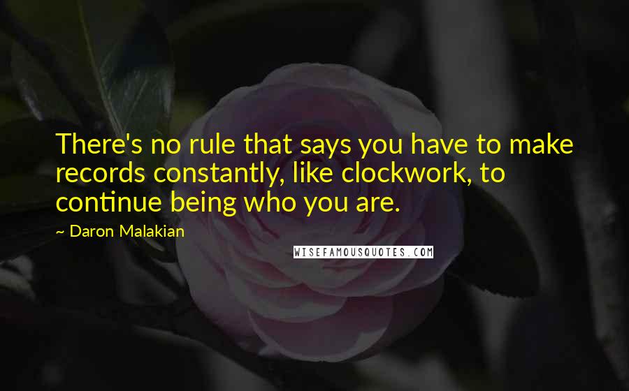 Daron Malakian Quotes: There's no rule that says you have to make records constantly, like clockwork, to continue being who you are.