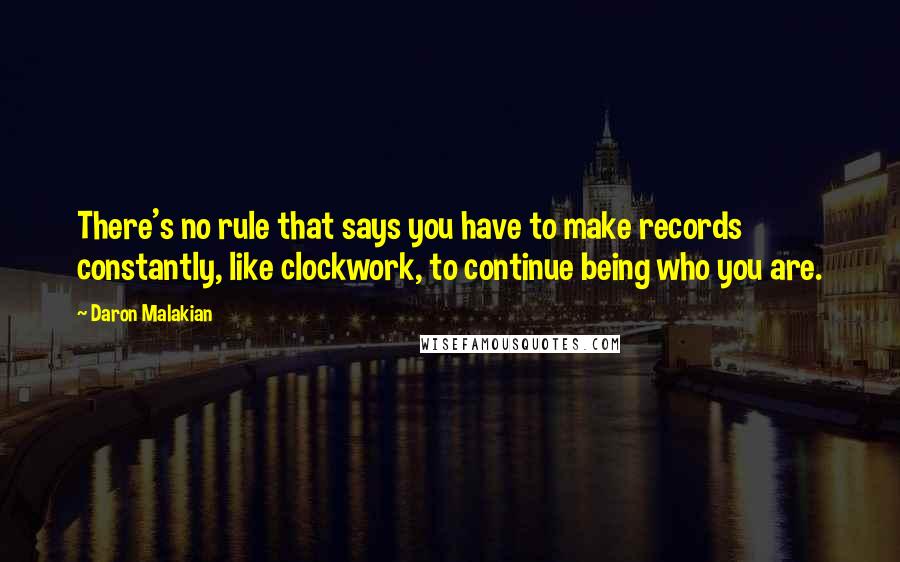 Daron Malakian Quotes: There's no rule that says you have to make records constantly, like clockwork, to continue being who you are.