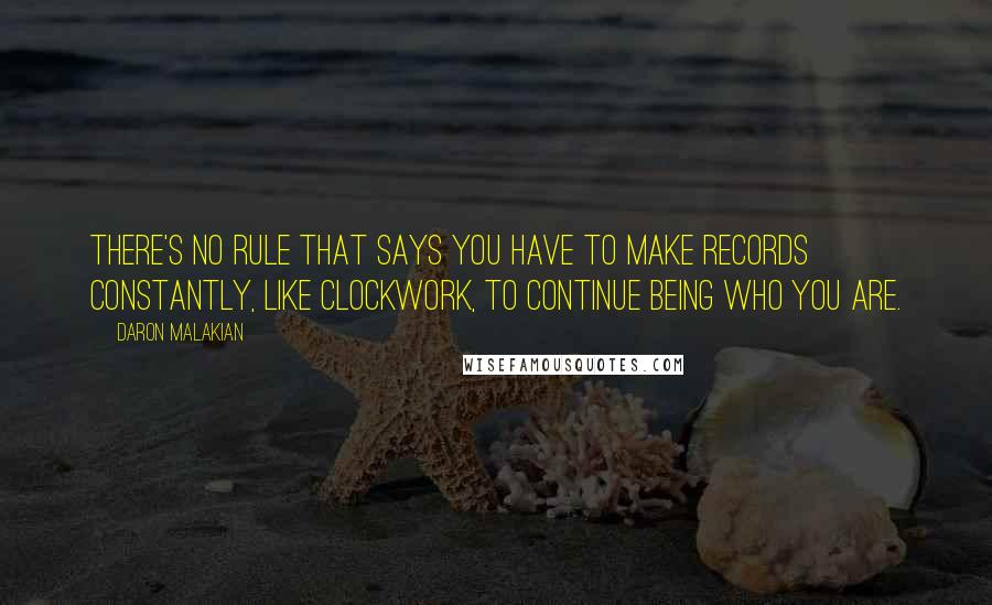 Daron Malakian Quotes: There's no rule that says you have to make records constantly, like clockwork, to continue being who you are.