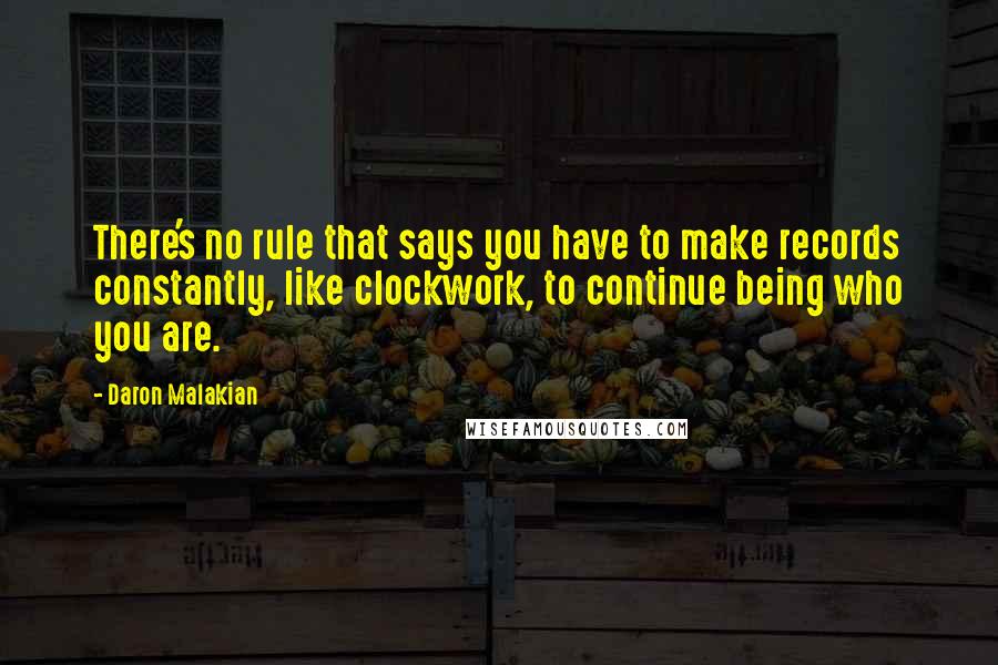 Daron Malakian Quotes: There's no rule that says you have to make records constantly, like clockwork, to continue being who you are.