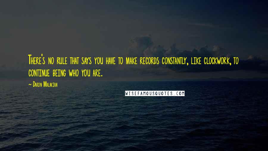 Daron Malakian Quotes: There's no rule that says you have to make records constantly, like clockwork, to continue being who you are.