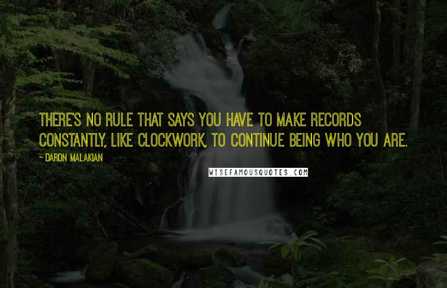 Daron Malakian Quotes: There's no rule that says you have to make records constantly, like clockwork, to continue being who you are.