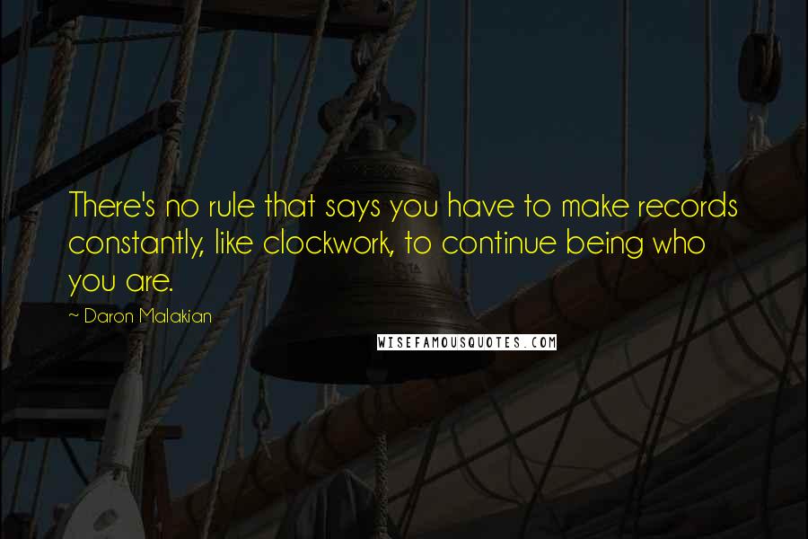 Daron Malakian Quotes: There's no rule that says you have to make records constantly, like clockwork, to continue being who you are.