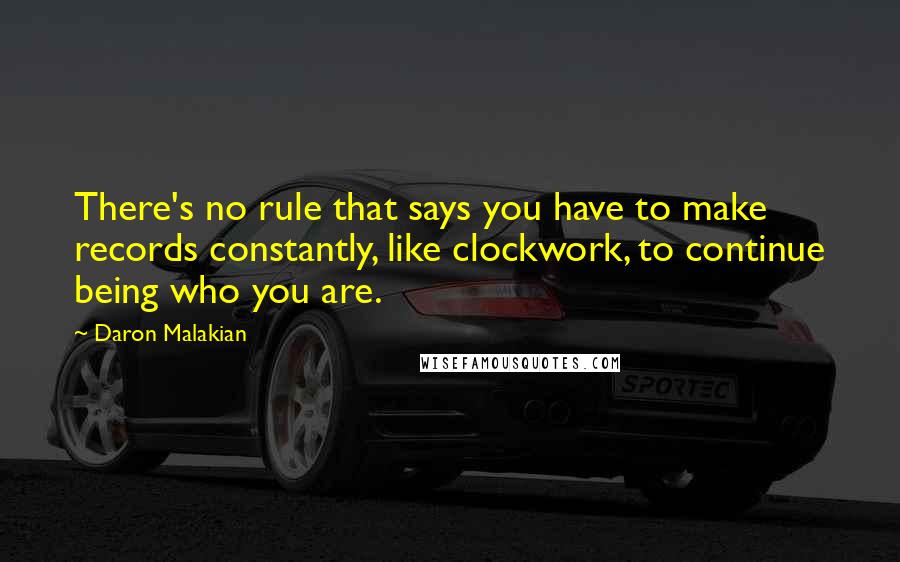 Daron Malakian Quotes: There's no rule that says you have to make records constantly, like clockwork, to continue being who you are.