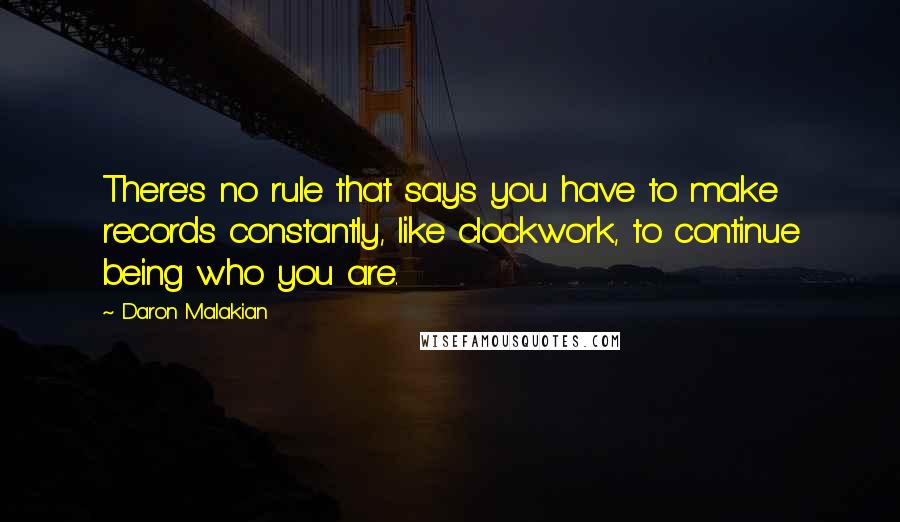 Daron Malakian Quotes: There's no rule that says you have to make records constantly, like clockwork, to continue being who you are.