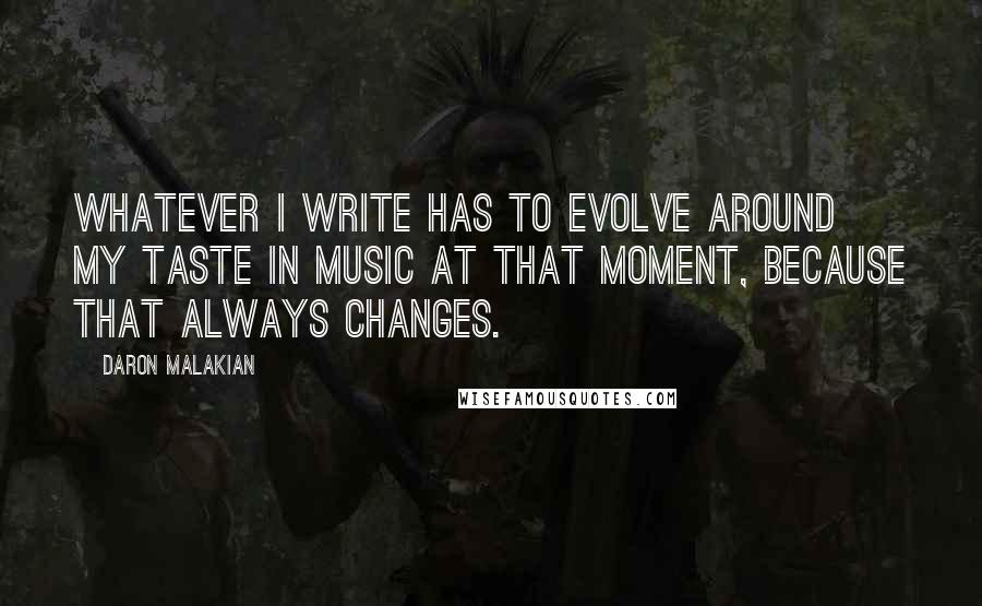 Daron Malakian Quotes: Whatever I write has to evolve around my taste in music at that moment, because that always changes.