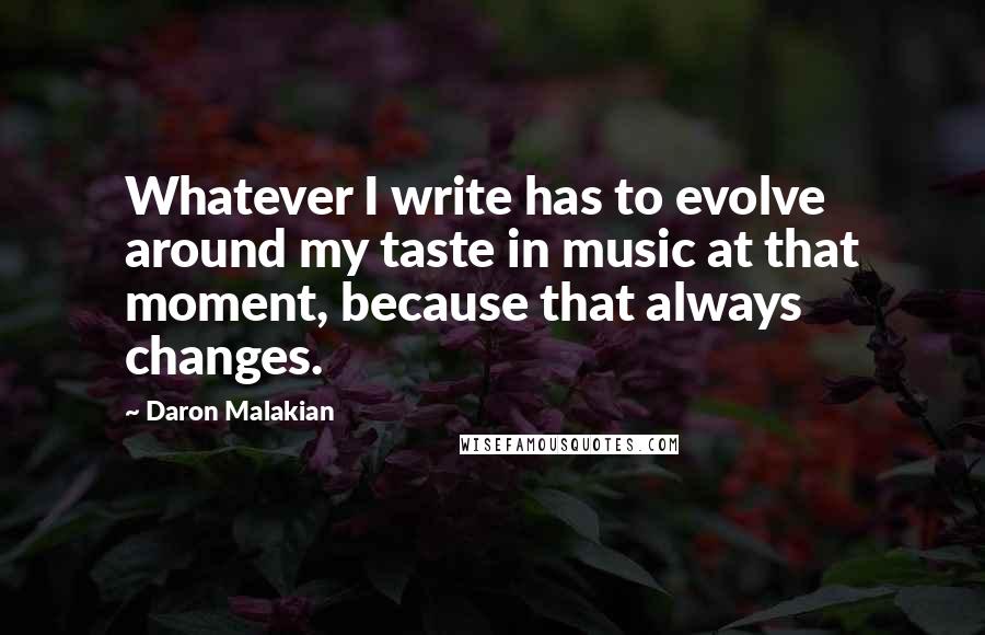 Daron Malakian Quotes: Whatever I write has to evolve around my taste in music at that moment, because that always changes.