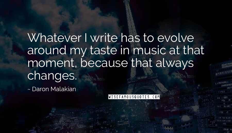 Daron Malakian Quotes: Whatever I write has to evolve around my taste in music at that moment, because that always changes.