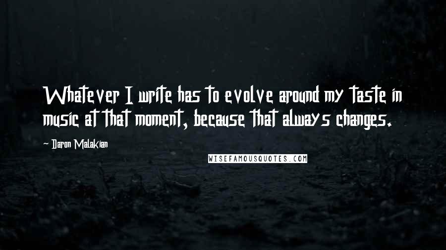 Daron Malakian Quotes: Whatever I write has to evolve around my taste in music at that moment, because that always changes.