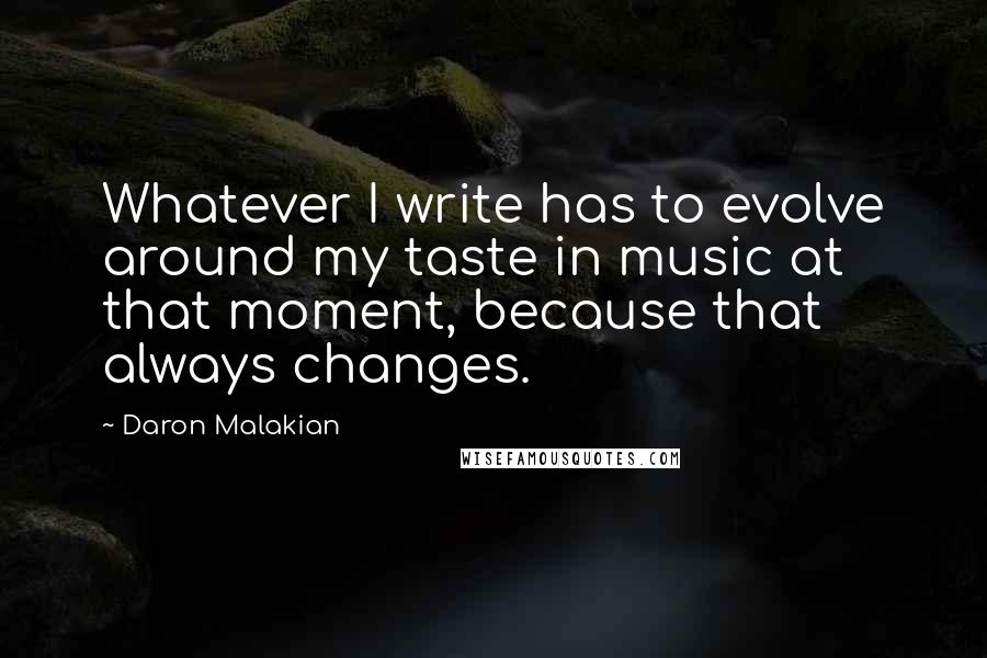 Daron Malakian Quotes: Whatever I write has to evolve around my taste in music at that moment, because that always changes.