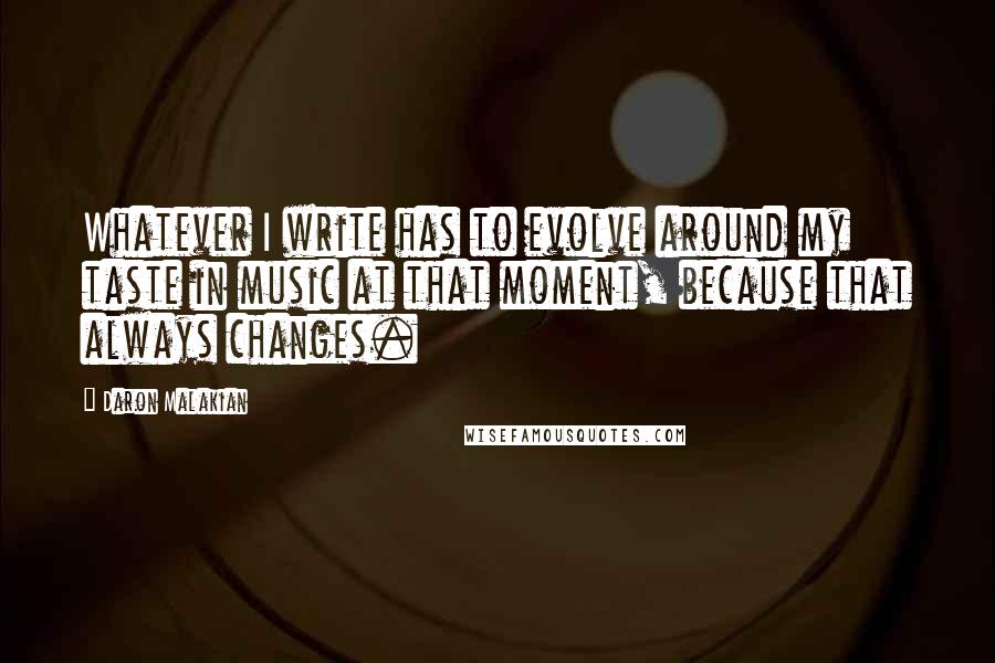 Daron Malakian Quotes: Whatever I write has to evolve around my taste in music at that moment, because that always changes.