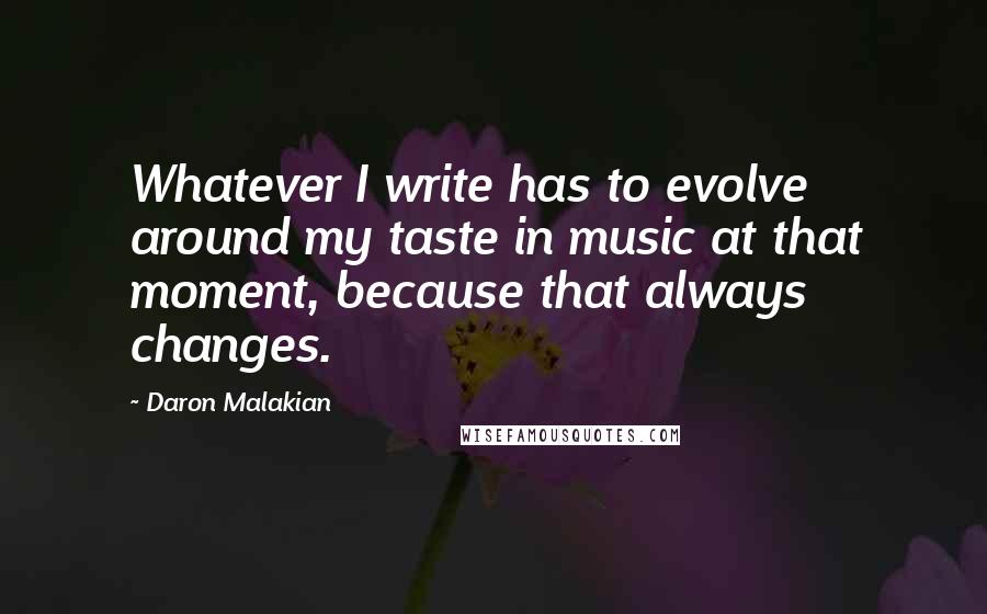 Daron Malakian Quotes: Whatever I write has to evolve around my taste in music at that moment, because that always changes.