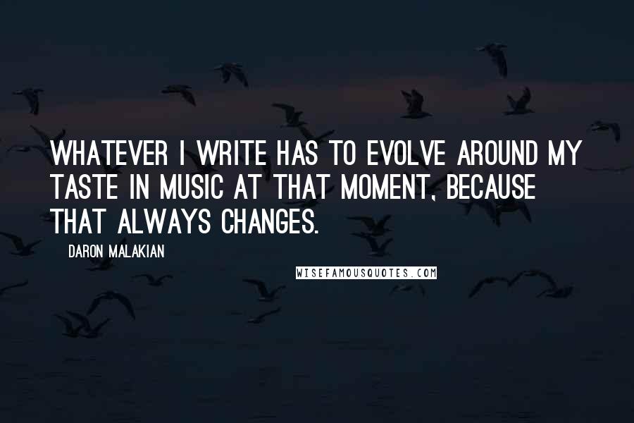 Daron Malakian Quotes: Whatever I write has to evolve around my taste in music at that moment, because that always changes.